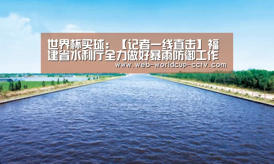 世界杯买球:【记者一线直击】福建省水利厅全力做好暴雨防御工作(图2) 世界杯买球
